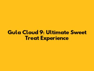 Gula Cloud 9: Ultimate Sweet Treat Experience