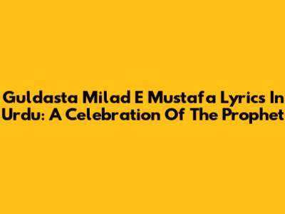 Guldasta Milad E Mustafa Lyrics In Urdu: A Celebration Of The Prophet