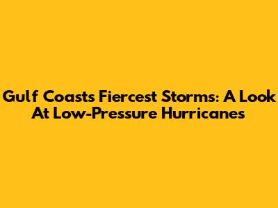 Gulf Coast's Fiercest Storms: A Look At Low-Pressure Hurricanes