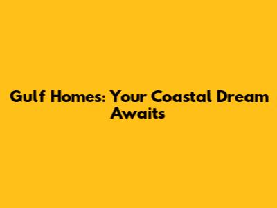 Gulf Homes: Your Coastal Dream Awaits