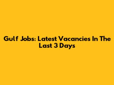 Gulf Jobs: Latest Vacancies In The Last 3 Days