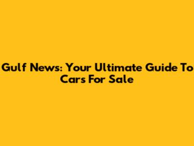 Gulf News: Your Ultimate Guide To Cars For Sale