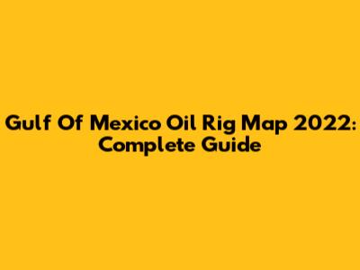 Gulf Of Mexico Oil Rig Map 2022: Complete Guide