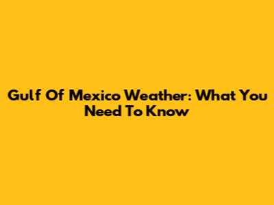 Gulf Of Mexico Weather: What You Need To Know