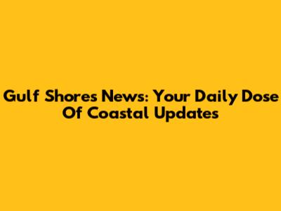 Gulf Shores News: Your Daily Dose Of Coastal Updates