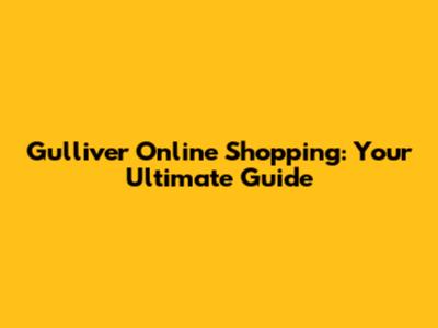 Gulliver Online Shopping: Your Ultimate Guide
