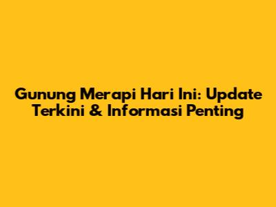 Gunung Merapi Hari Ini: Update Terkini & Informasi Penting