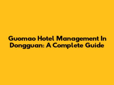 Guomao Hotel Management In Dongguan: A Complete Guide