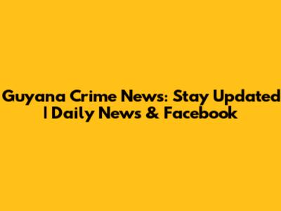 Guyana Crime News: Stay Updated | Daily News & Facebook