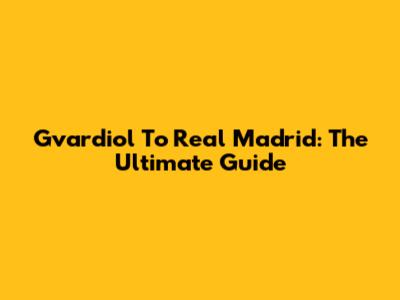 Gvardiol To Real Madrid: The Ultimate Guide