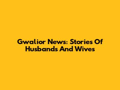 Gwalior News: Stories Of Husbands And Wives