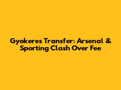 Gyokeres Transfer: Arsenal & Sporting Clash Over Fee