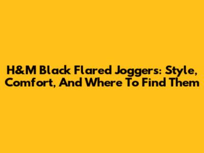 H&M Black Flared Joggers: Style, Comfort, And Where To Find Them