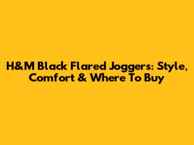 H&M Black Flared Joggers: Style, Comfort & Where To Buy