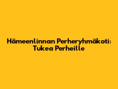 Hämeenlinnan Perheryhmäkoti: Tukea Perheille