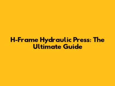 H-Frame Hydraulic Press: The Ultimate Guide