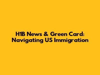 H1B News & Green Card: Navigating US Immigration