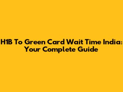 H1B To Green Card Wait Time India: Your Complete Guide