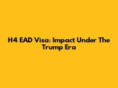 H4 EAD Visa: Impact Under The Trump Era