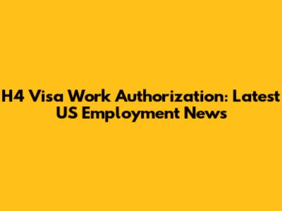 H4 Visa Work Authorization: Latest US Employment News