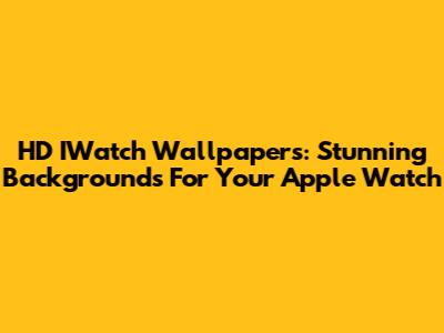 HD IWatch Wallpapers: Stunning Backgrounds For Your Apple Watch