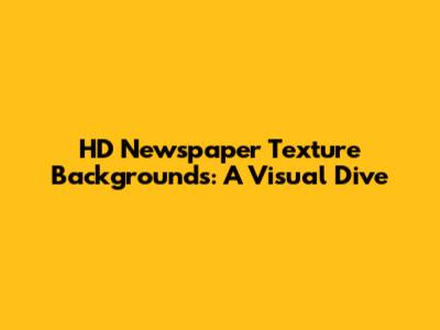 HD Newspaper Texture Backgrounds: A Visual Dive