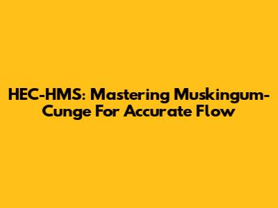 HEC-HMS: Mastering Muskingum-Cunge For Accurate Flow