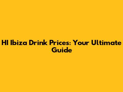 HI Ibiza Drink Prices: Your Ultimate Guide