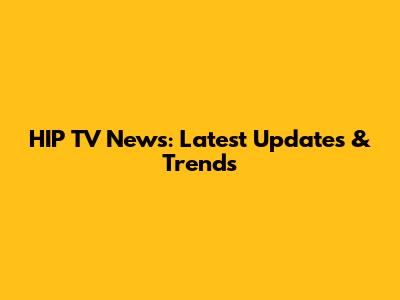 HIP TV News: Latest Updates & Trends