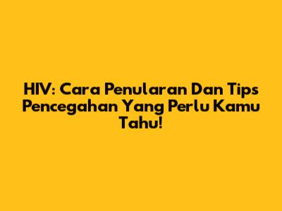 HIV: Cara Penularan Dan Tips Pencegahan Yang Perlu Kamu Tahu!