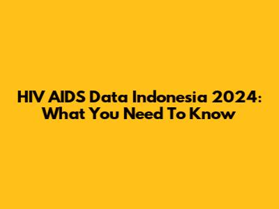 HIV AIDS Data Indonesia 2024: What You Need To Know