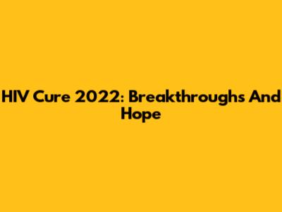 HIV Cure 2022: Breakthroughs And Hope