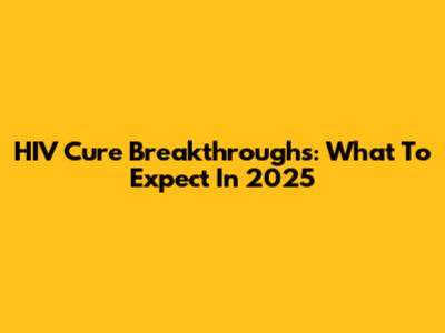 HIV Cure Breakthroughs: What To Expect In 2025