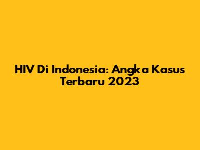 HIV Di Indonesia: Angka Kasus Terbaru 2023