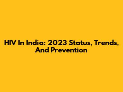 HIV In India: 2023 Status, Trends, And Prevention
