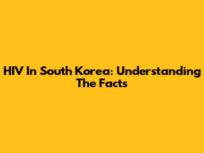 HIV In South Korea: Understanding The Facts