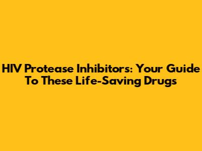 HIV Protease Inhibitors: Your Guide To These Life-Saving Drugs