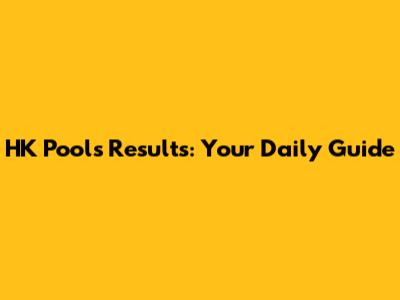 HK Pools Results: Your Daily Guide