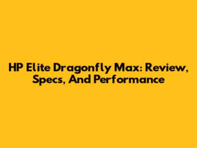 HP Elite Dragonfly Max: Review, Specs, And Performance