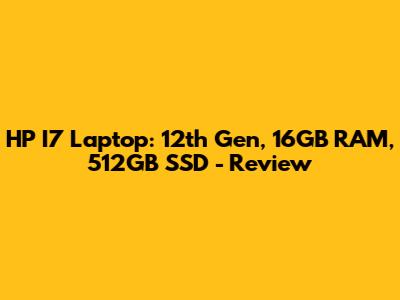 HP I7 Laptop: 12th Gen, 16GB RAM, 512GB SSD - Review
