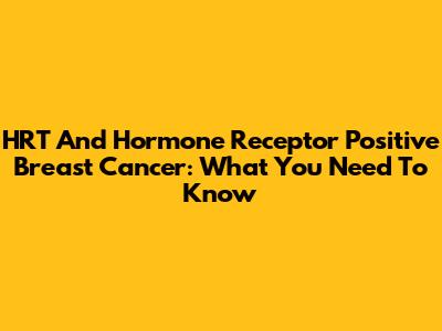 HRT And Hormone Receptor Positive Breast Cancer: What You Need To Know
