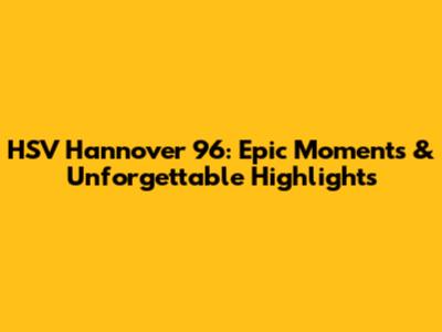 HSV Hannover 96: Epic Moments & Unforgettable Highlights