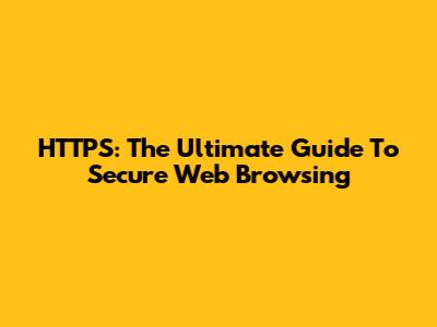 HTTPS: The Ultimate Guide To Secure Web Browsing