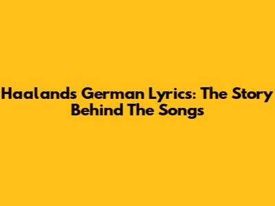 Haaland's German Lyrics: The Story Behind The Songs