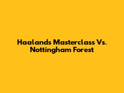 Haaland's Masterclass Vs. Nottingham Forest