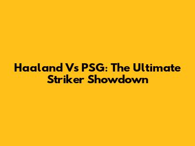 Haaland Vs PSG: The Ultimate Striker Showdown