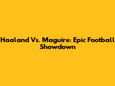 Haaland Vs. Maguire: Epic Football Showdown
