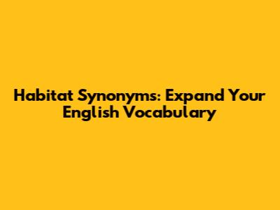 Habitat Synonyms: Expand Your English Vocabulary