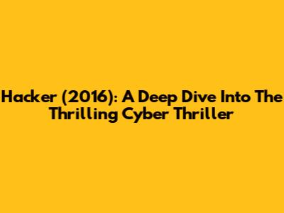 Hacker (2016): A Deep Dive Into The Thrilling Cyber Thriller