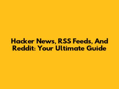 Hacker News, RSS Feeds, And Reddit: Your Ultimate Guide
